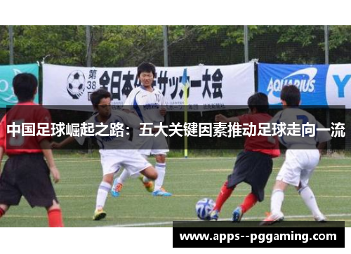 中国足球崛起之路：五大关键因素推动足球走向一流
