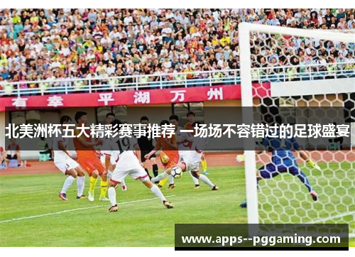 北美洲杯五大精彩赛事推荐 一场场不容错过的足球盛宴