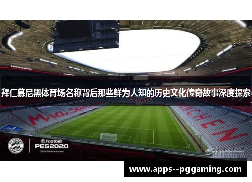 拜仁慕尼黑体育场名称背后那些鲜为人知的历史文化传奇故事深度探索