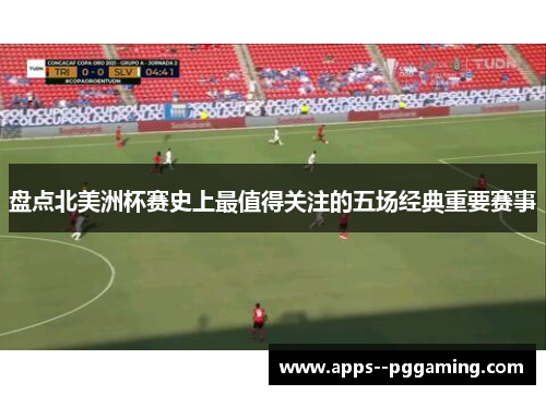 盘点北美洲杯赛史上最值得关注的五场经典重要赛事