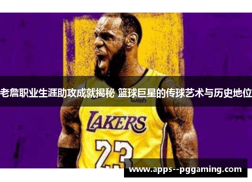 老詹职业生涯助攻成就揭秘 篮球巨星的传球艺术与历史地位