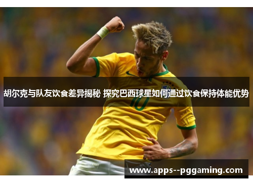 胡尔克与队友饮食差异揭秘 探究巴西球星如何通过饮食保持体能优势