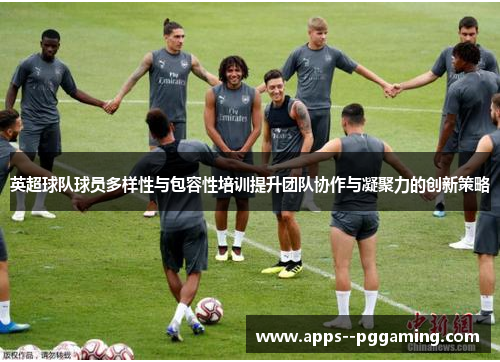 英超球队球员多样性与包容性培训提升团队协作与凝聚力的创新策略