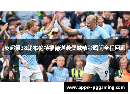 英超第38轮布伦特福德逆袭曼城精彩瞬间全程回顾