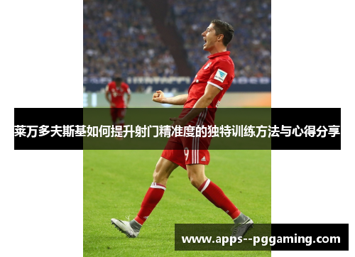 莱万多夫斯基如何提升射门精准度的独特训练方法与心得分享