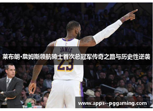 莱布朗·詹姆斯领航骑士首次总冠军传奇之路与历史性逆袭