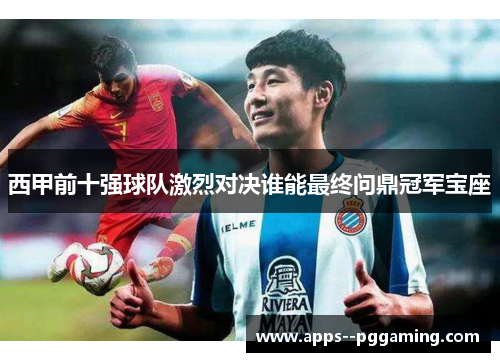 西甲前十强球队激烈对决谁能最终问鼎冠军宝座