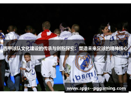 西甲球队文化建设的传承与创新探索：塑造未来足球的精神核心