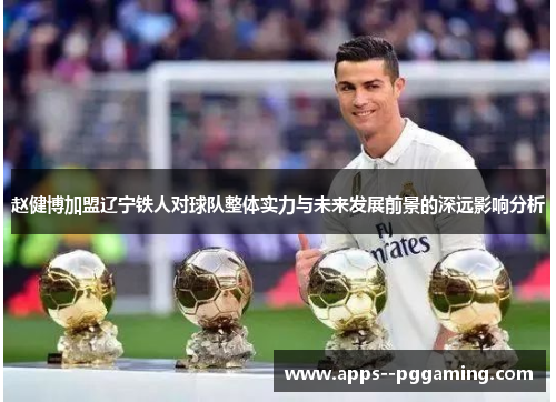 赵健博加盟辽宁铁人对球队整体实力与未来发展前景的深远影响分析