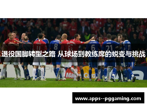 退役国脚转型之路 从球场到教练席的蜕变与挑战