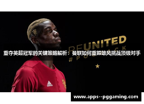 重夺英超冠军的关键策略解析：曼联如何重振雄风挑战顶级对手