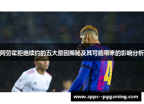 阿劳霍拒绝续约的五大原因揭秘及其可能带来的影响分析