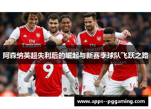 阿森纳英超失利后的崛起与新赛季球队飞跃之路
