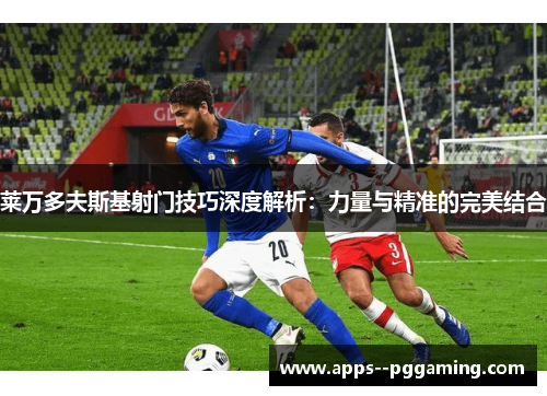 莱万多夫斯基射门技巧深度解析：力量与精准的完美结合