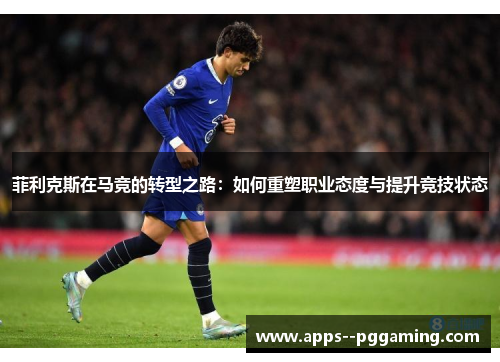 菲利克斯在马竞的转型之路：如何重塑职业态度与提升竞技状态