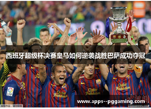 西班牙超级杯决赛皇马如何逆袭战胜巴萨成功夺冠