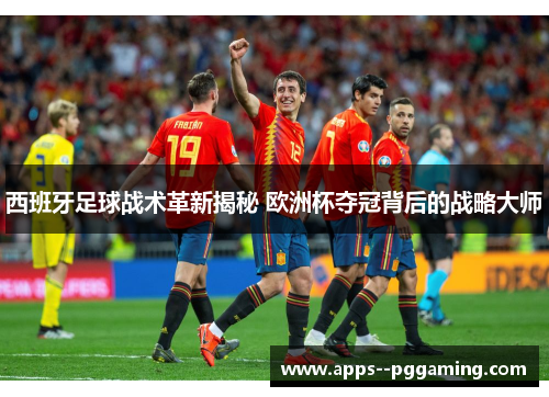 西班牙足球战术革新揭秘 欧洲杯夺冠背后的战略大师