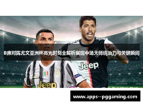 B席对阵尤文亚洲杯高光时刻全解析展现中场大师统治力与关键瞬间