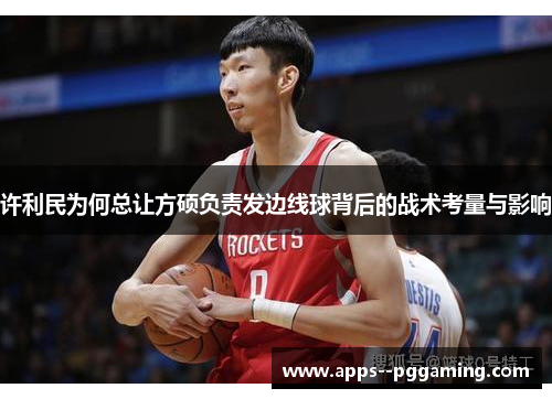 许利民为何总让方硕负责发边线球背后的战术考量与影响