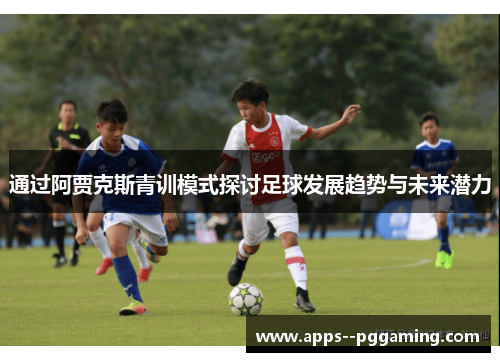 通过阿贾克斯青训模式探讨足球发展趋势与未来潜力