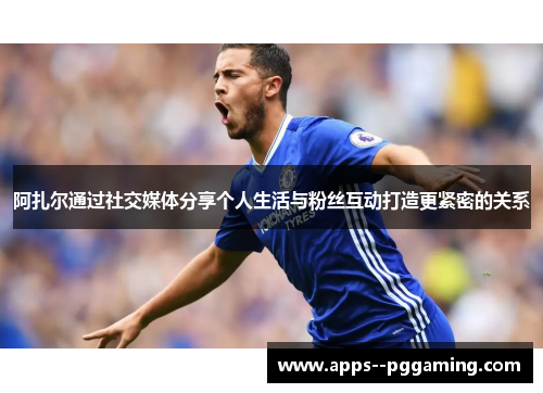 阿扎尔通过社交媒体分享个人生活与粉丝互动打造更紧密的关系