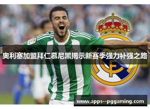 奥利塞加盟拜仁慕尼黑揭示新赛季强力补强之路