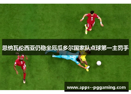 恩纳瓦伦西亚仍稳坐厄瓜多尔国家队点球第一主罚手