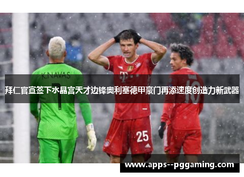 拜仁官宣签下水晶宫天才边锋奥利塞德甲豪门再添速度创造力新武器