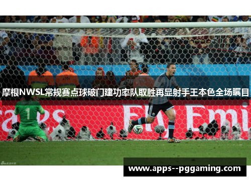 摩根NWSL常规赛点球破门建功率队取胜再显射手王本色全场瞩目