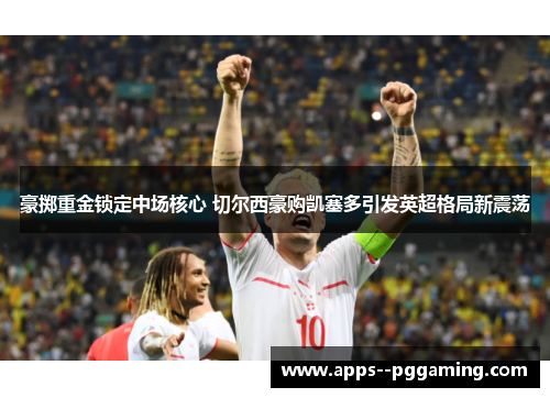 豪掷重金锁定中场核心 切尔西豪购凯塞多引发英超格局新震荡