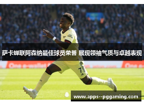 萨卡蝉联阿森纳最佳球员荣誉 展现领袖气质与卓越表现