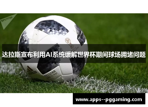 达拉斯宣布利用AI系统缓解世界杯期间球场拥堵问题