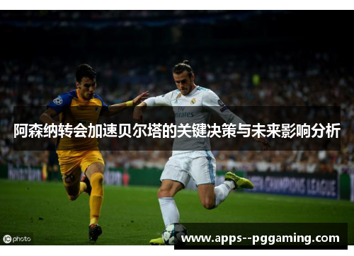 阿森纳转会加速贝尔塔的关键决策与未来影响分析
