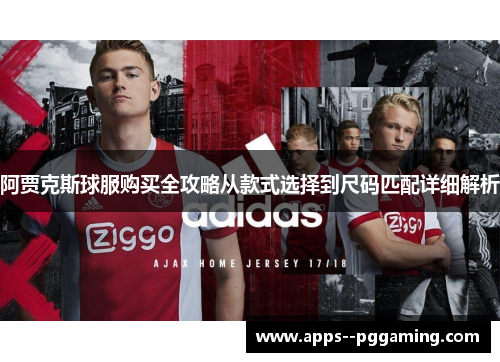 阿贾克斯球服购买全攻略从款式选择到尺码匹配详细解析