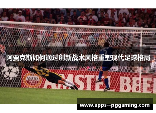 阿贾克斯如何通过创新战术风格重塑现代足球格局
