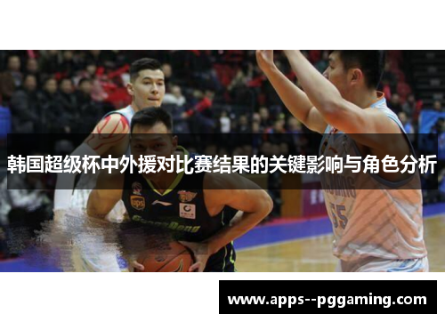 韩国超级杯中外援对比赛结果的关键影响与角色分析