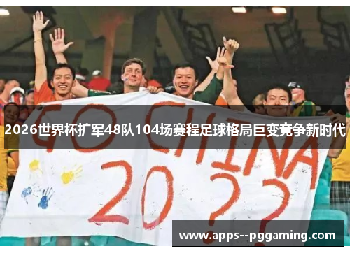 2026世界杯扩军48队104场赛程足球格局巨变竞争新时代